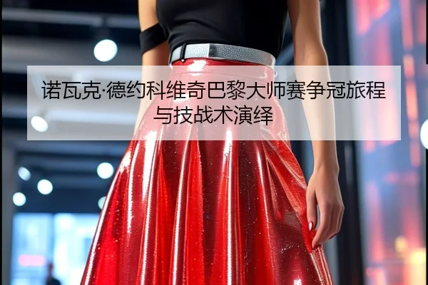 诺瓦克·德约科维奇巴黎大师赛争冠旅程与技战术演绎